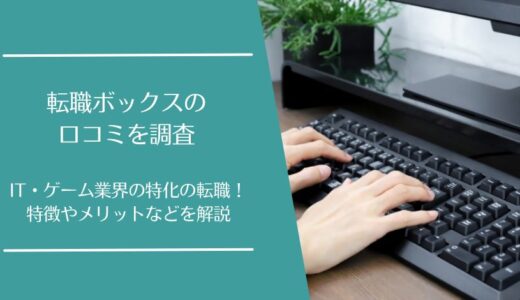 転職ボックスの口コミを徹底調査！IT・ゲーム業界特化の転職支援サービスの評価は良い・悪い？